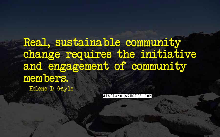 Helene D. Gayle Quotes: Real, sustainable community change requires the initiative and engagement of community members.