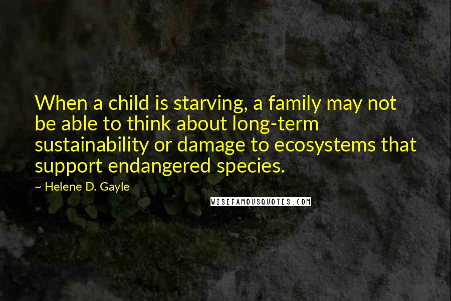 Helene D. Gayle Quotes: When a child is starving, a family may not be able to think about long-term sustainability or damage to ecosystems that support endangered species.