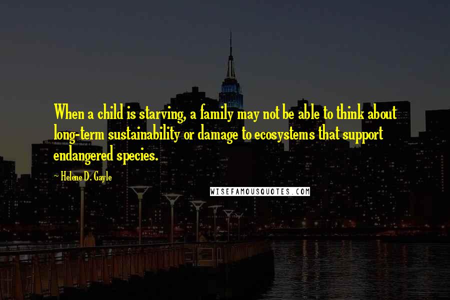Helene D. Gayle Quotes: When a child is starving, a family may not be able to think about long-term sustainability or damage to ecosystems that support endangered species.
