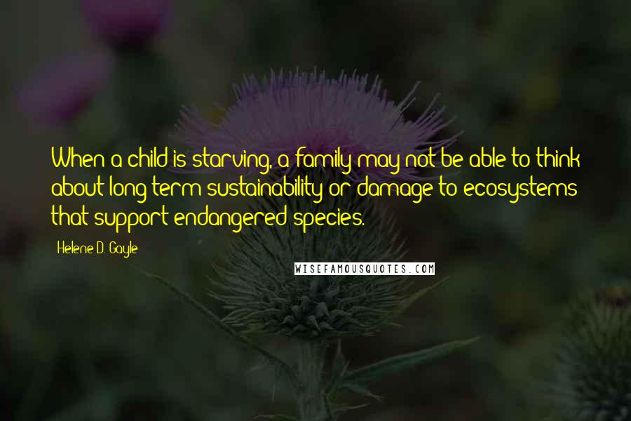 Helene D. Gayle Quotes: When a child is starving, a family may not be able to think about long-term sustainability or damage to ecosystems that support endangered species.