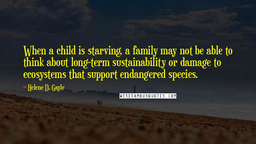 Helene D. Gayle Quotes: When a child is starving, a family may not be able to think about long-term sustainability or damage to ecosystems that support endangered species.