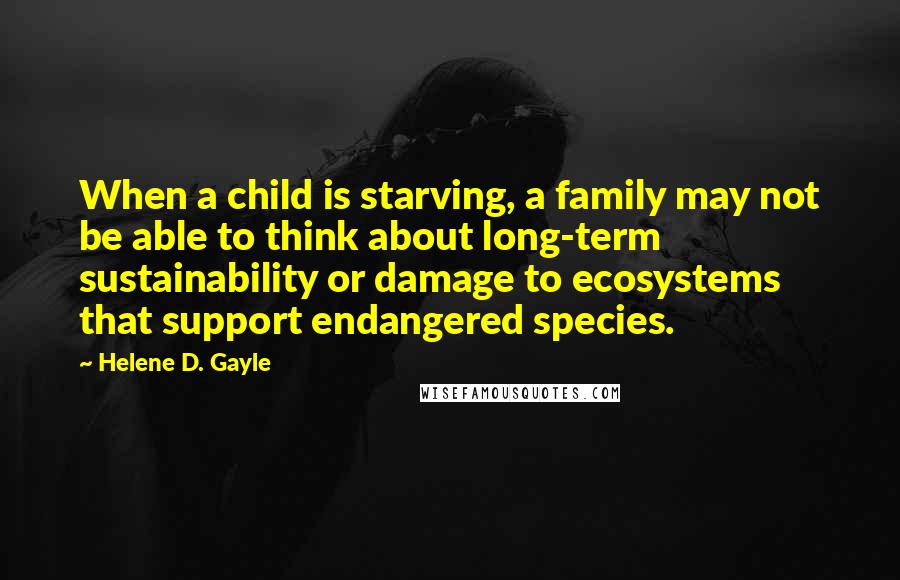 Helene D. Gayle Quotes: When a child is starving, a family may not be able to think about long-term sustainability or damage to ecosystems that support endangered species.