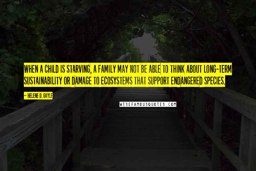 Helene D. Gayle Quotes: When a child is starving, a family may not be able to think about long-term sustainability or damage to ecosystems that support endangered species.