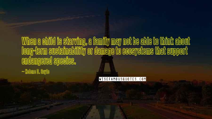 Helene D. Gayle Quotes: When a child is starving, a family may not be able to think about long-term sustainability or damage to ecosystems that support endangered species.