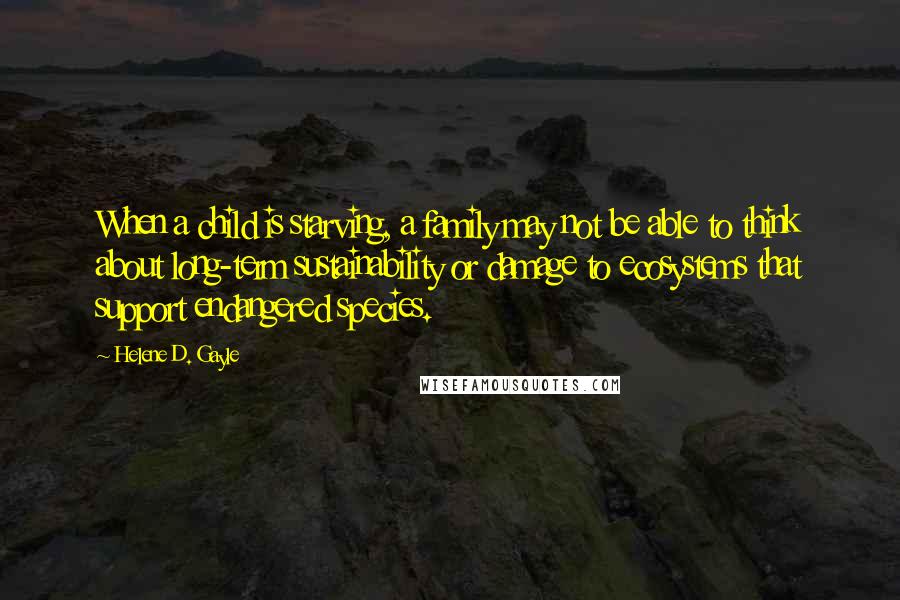 Helene D. Gayle Quotes: When a child is starving, a family may not be able to think about long-term sustainability or damage to ecosystems that support endangered species.
