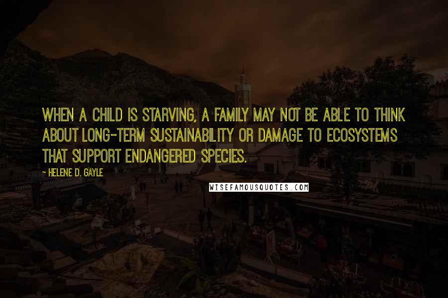 Helene D. Gayle Quotes: When a child is starving, a family may not be able to think about long-term sustainability or damage to ecosystems that support endangered species.