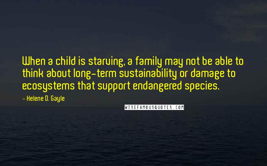Helene D. Gayle Quotes: When a child is starving, a family may not be able to think about long-term sustainability or damage to ecosystems that support endangered species.
