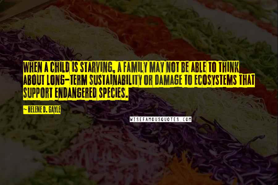 Helene D. Gayle Quotes: When a child is starving, a family may not be able to think about long-term sustainability or damage to ecosystems that support endangered species.