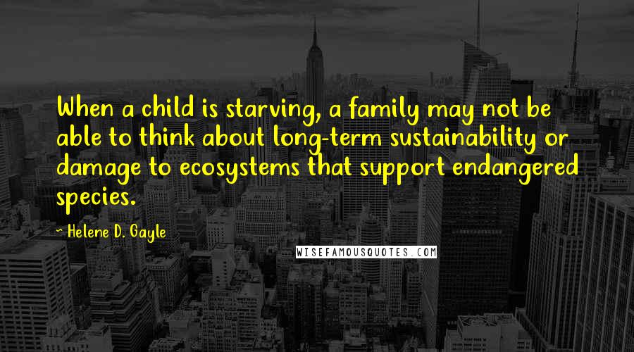 Helene D. Gayle Quotes: When a child is starving, a family may not be able to think about long-term sustainability or damage to ecosystems that support endangered species.