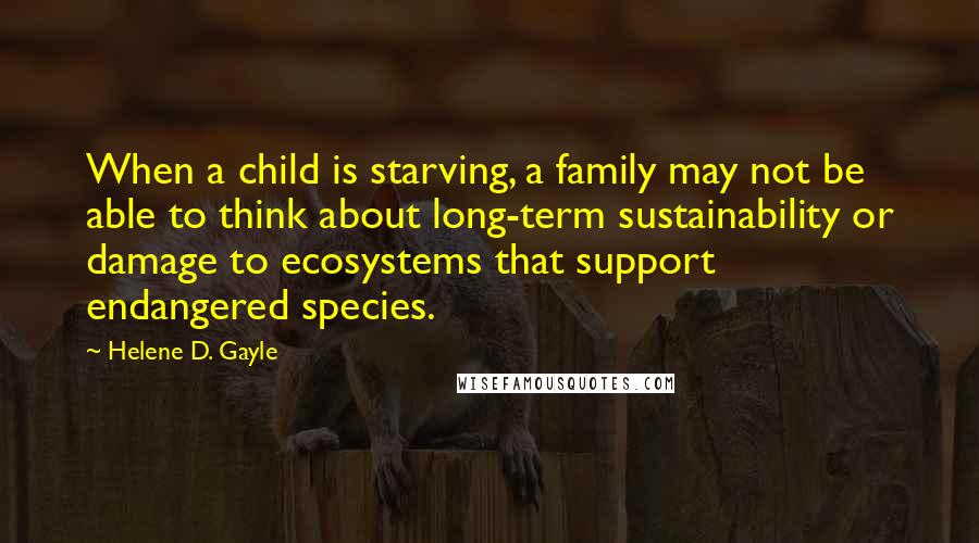 Helene D. Gayle Quotes: When a child is starving, a family may not be able to think about long-term sustainability or damage to ecosystems that support endangered species.