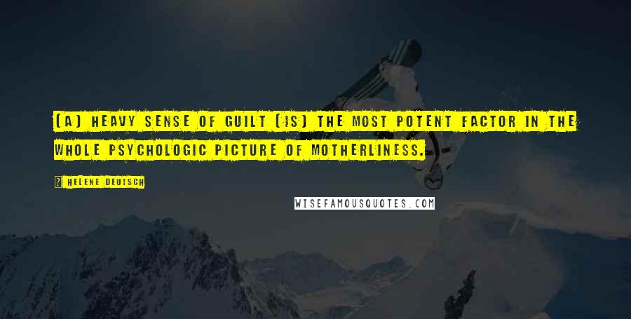 Helene Deutsch Quotes: [a] heavy sense of guilt [is] the most potent factor in the whole psychologic picture of motherliness.