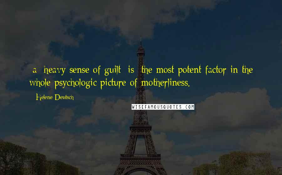 Helene Deutsch Quotes: [a] heavy sense of guilt [is] the most potent factor in the whole psychologic picture of motherliness.