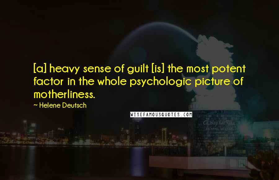 Helene Deutsch Quotes: [a] heavy sense of guilt [is] the most potent factor in the whole psychologic picture of motherliness.