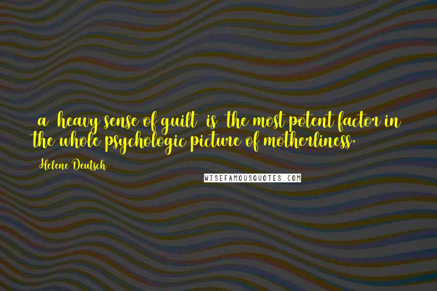 Helene Deutsch Quotes: [a] heavy sense of guilt [is] the most potent factor in the whole psychologic picture of motherliness.