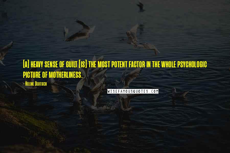 Helene Deutsch Quotes: [a] heavy sense of guilt [is] the most potent factor in the whole psychologic picture of motherliness.