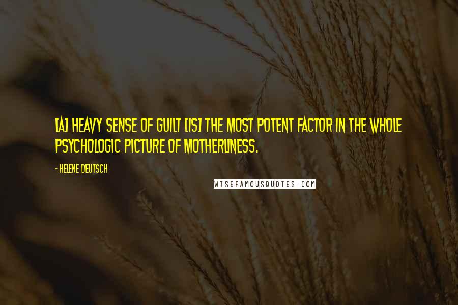 Helene Deutsch Quotes: [a] heavy sense of guilt [is] the most potent factor in the whole psychologic picture of motherliness.