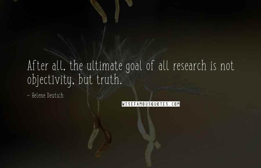 Helene Deutsch Quotes: After all, the ultimate goal of all research is not objectivity, but truth.