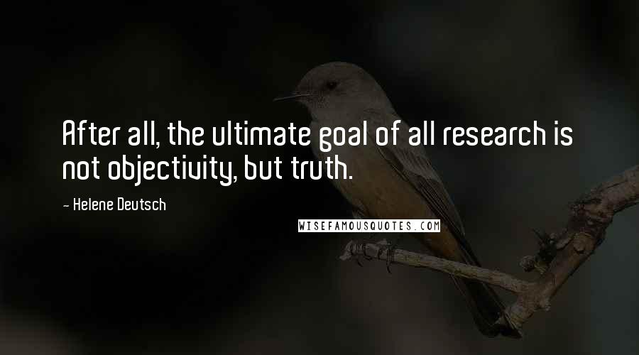 Helene Deutsch Quotes: After all, the ultimate goal of all research is not objectivity, but truth.