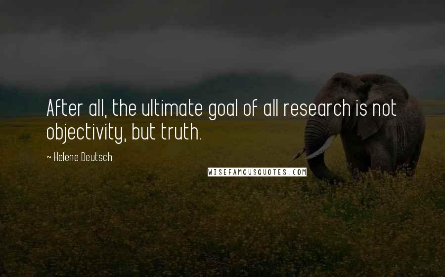 Helene Deutsch Quotes: After all, the ultimate goal of all research is not objectivity, but truth.