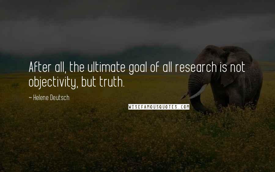 Helene Deutsch Quotes: After all, the ultimate goal of all research is not objectivity, but truth.