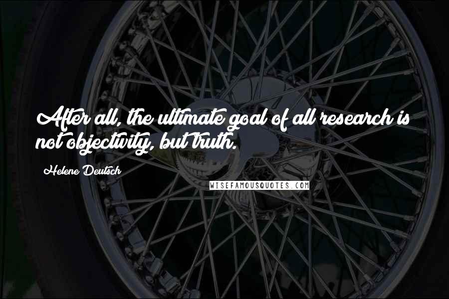 Helene Deutsch Quotes: After all, the ultimate goal of all research is not objectivity, but truth.