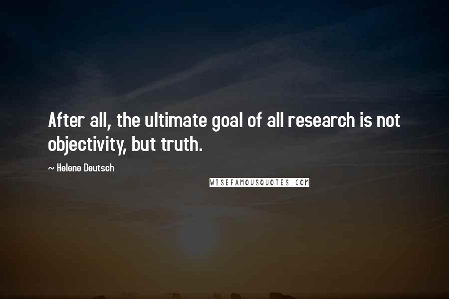 Helene Deutsch Quotes: After all, the ultimate goal of all research is not objectivity, but truth.