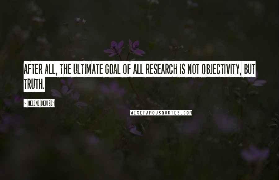 Helene Deutsch Quotes: After all, the ultimate goal of all research is not objectivity, but truth.