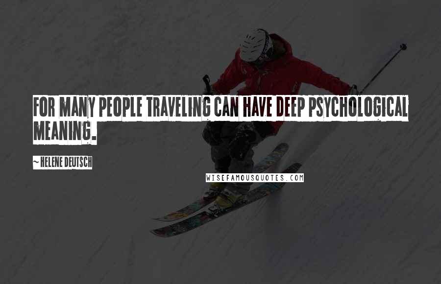 Helene Deutsch Quotes: For many people traveling can have deep psychological meaning.