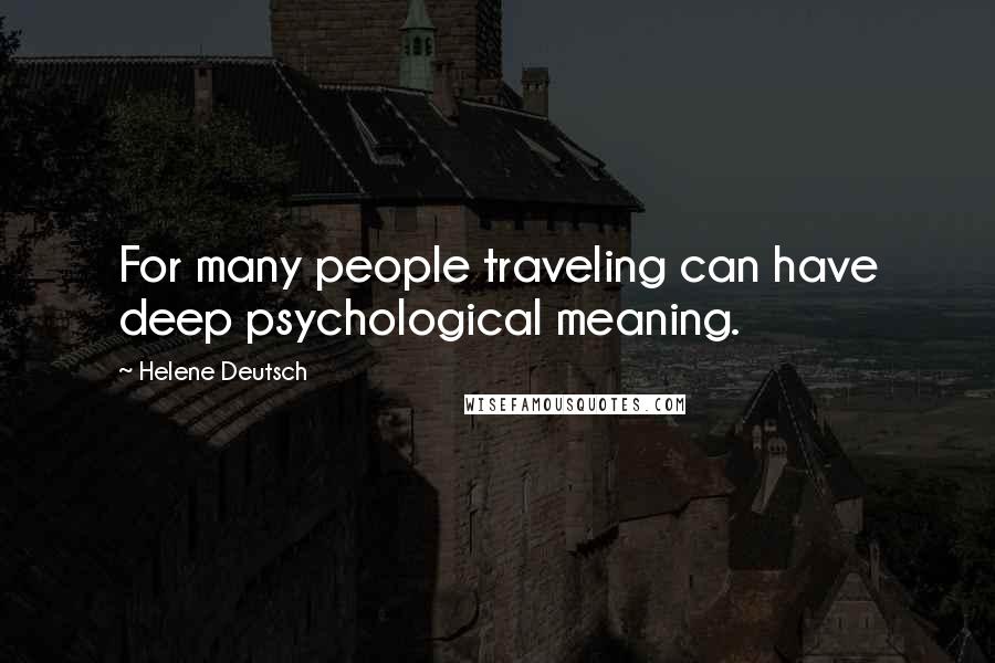 Helene Deutsch Quotes: For many people traveling can have deep psychological meaning.