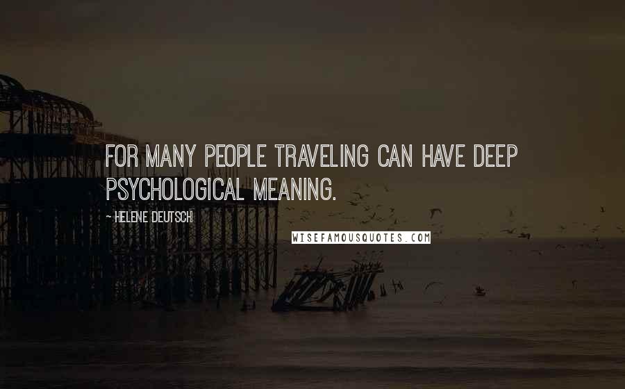 Helene Deutsch Quotes: For many people traveling can have deep psychological meaning.