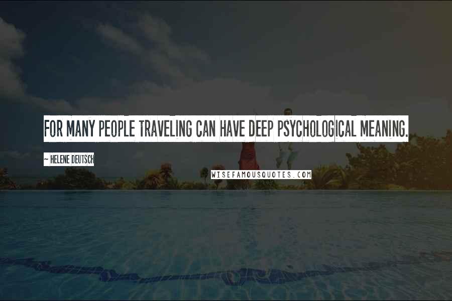 Helene Deutsch Quotes: For many people traveling can have deep psychological meaning.