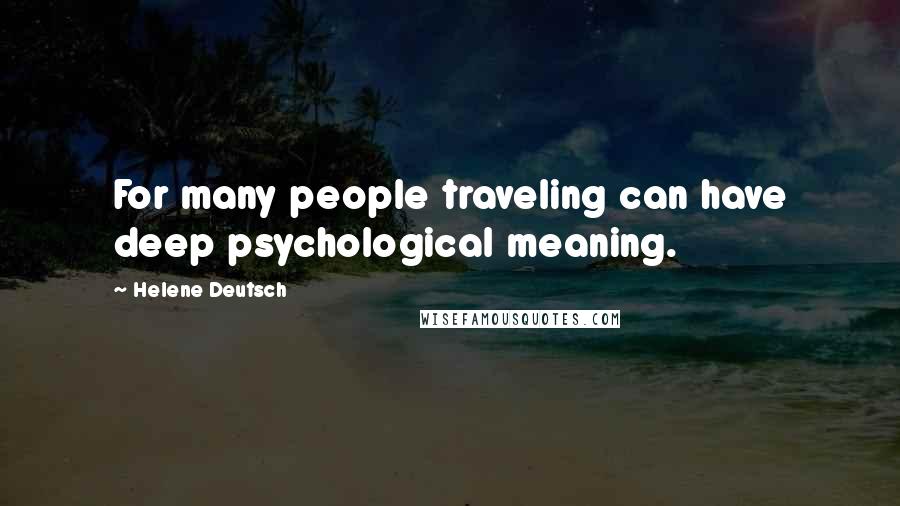 Helene Deutsch Quotes: For many people traveling can have deep psychological meaning.