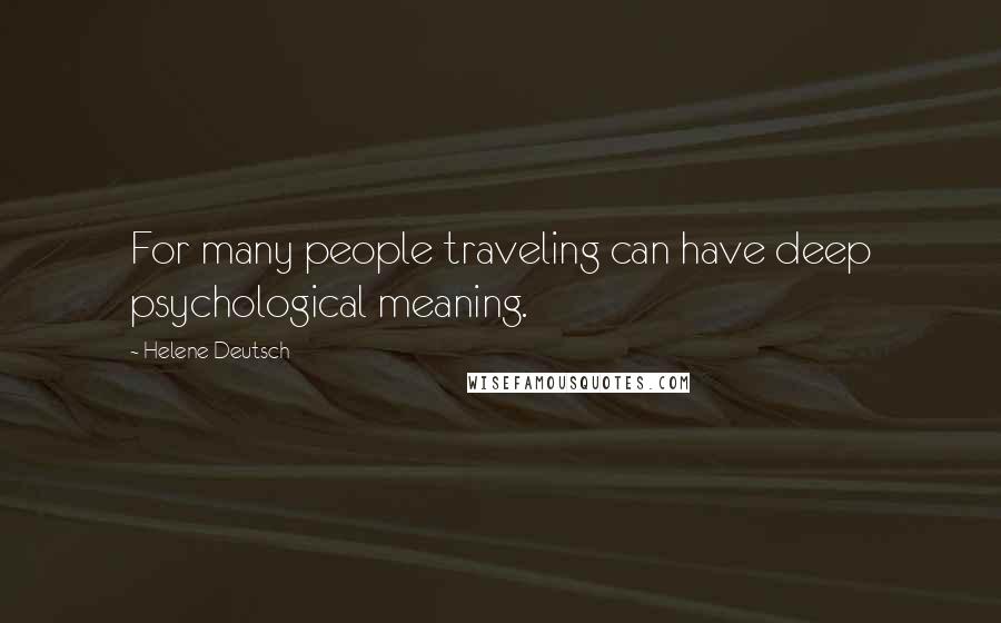 Helene Deutsch Quotes: For many people traveling can have deep psychological meaning.