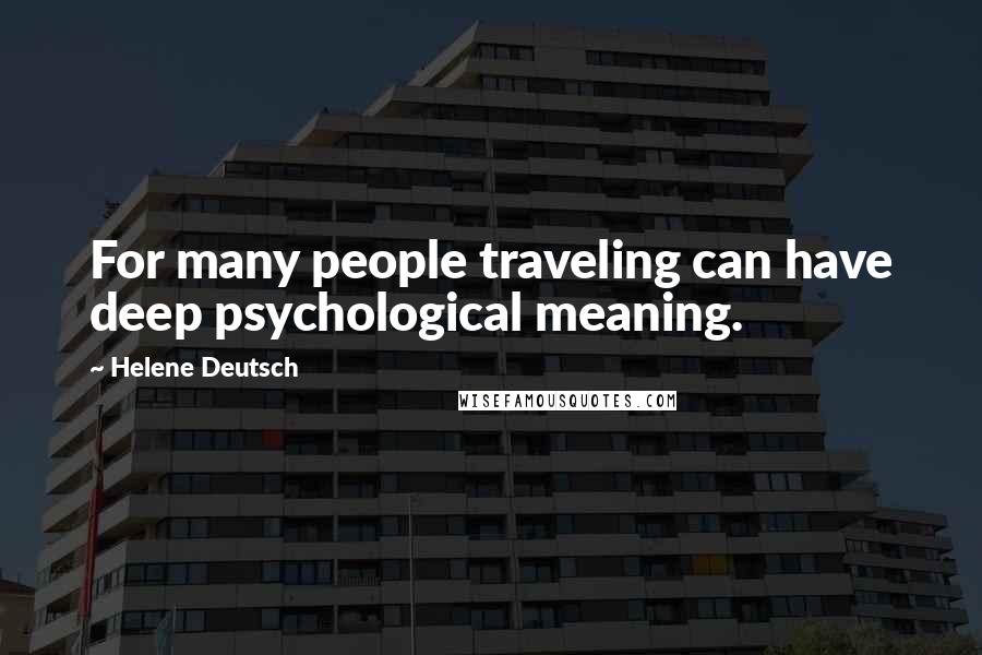 Helene Deutsch Quotes: For many people traveling can have deep psychological meaning.