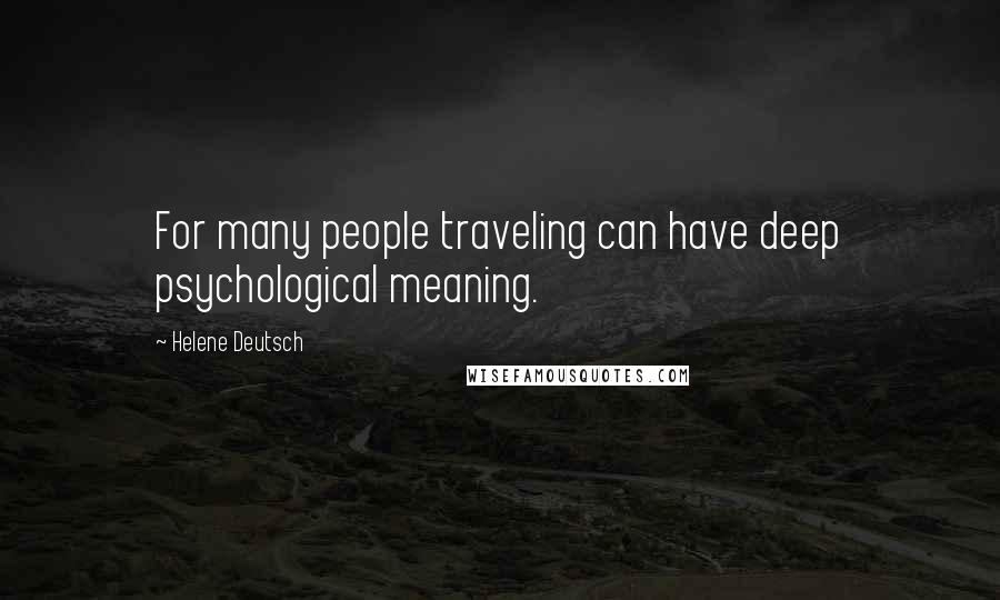 Helene Deutsch Quotes: For many people traveling can have deep psychological meaning.