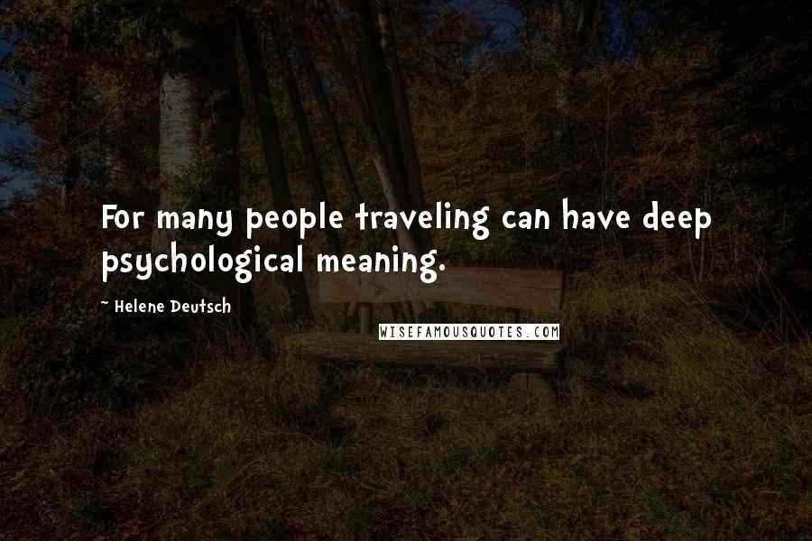 Helene Deutsch Quotes: For many people traveling can have deep psychological meaning.