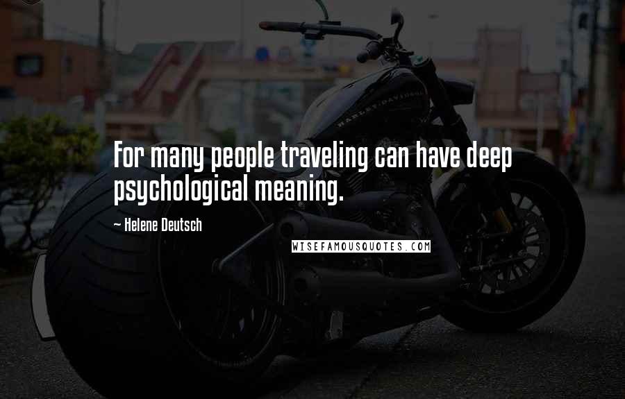 Helene Deutsch Quotes: For many people traveling can have deep psychological meaning.