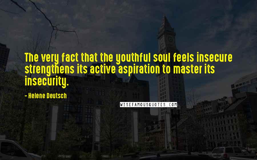 Helene Deutsch Quotes: The very fact that the youthful soul feels insecure strengthens its active aspiration to master its insecurity.