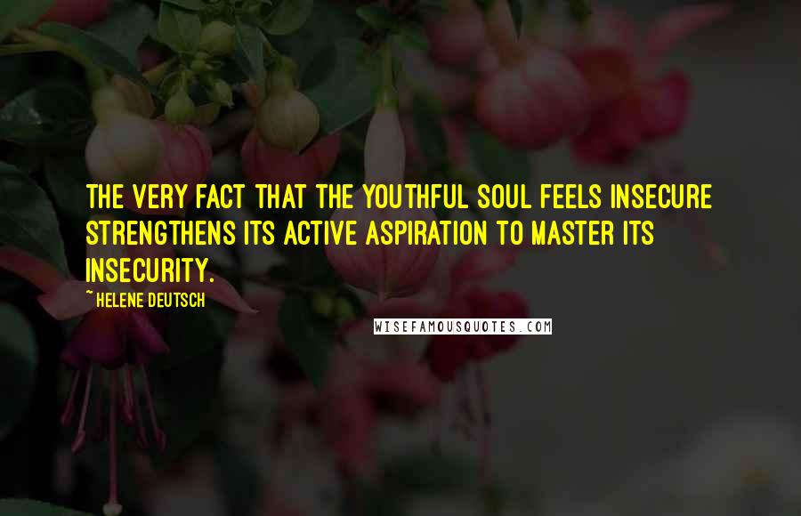 Helene Deutsch Quotes: The very fact that the youthful soul feels insecure strengthens its active aspiration to master its insecurity.