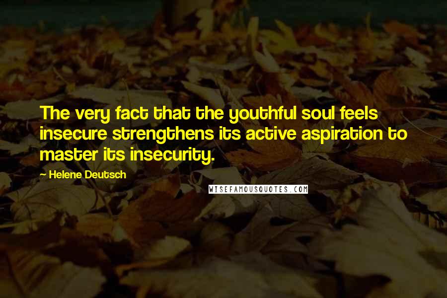 Helene Deutsch Quotes: The very fact that the youthful soul feels insecure strengthens its active aspiration to master its insecurity.