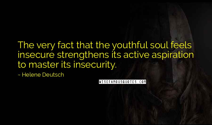 Helene Deutsch Quotes: The very fact that the youthful soul feels insecure strengthens its active aspiration to master its insecurity.