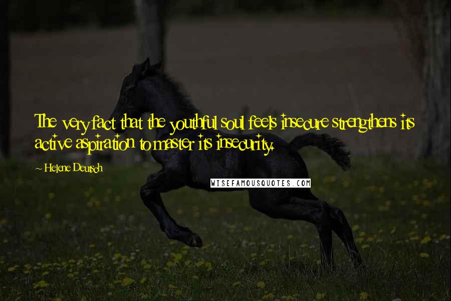 Helene Deutsch Quotes: The very fact that the youthful soul feels insecure strengthens its active aspiration to master its insecurity.