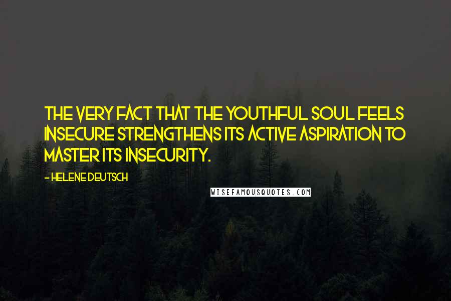 Helene Deutsch Quotes: The very fact that the youthful soul feels insecure strengthens its active aspiration to master its insecurity.