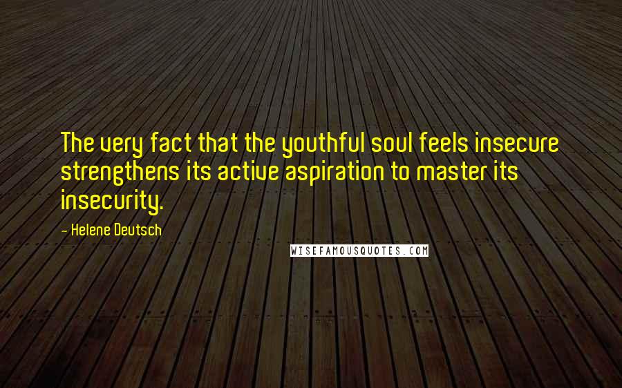 Helene Deutsch Quotes: The very fact that the youthful soul feels insecure strengthens its active aspiration to master its insecurity.