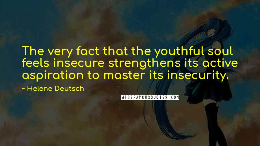 Helene Deutsch Quotes: The very fact that the youthful soul feels insecure strengthens its active aspiration to master its insecurity.