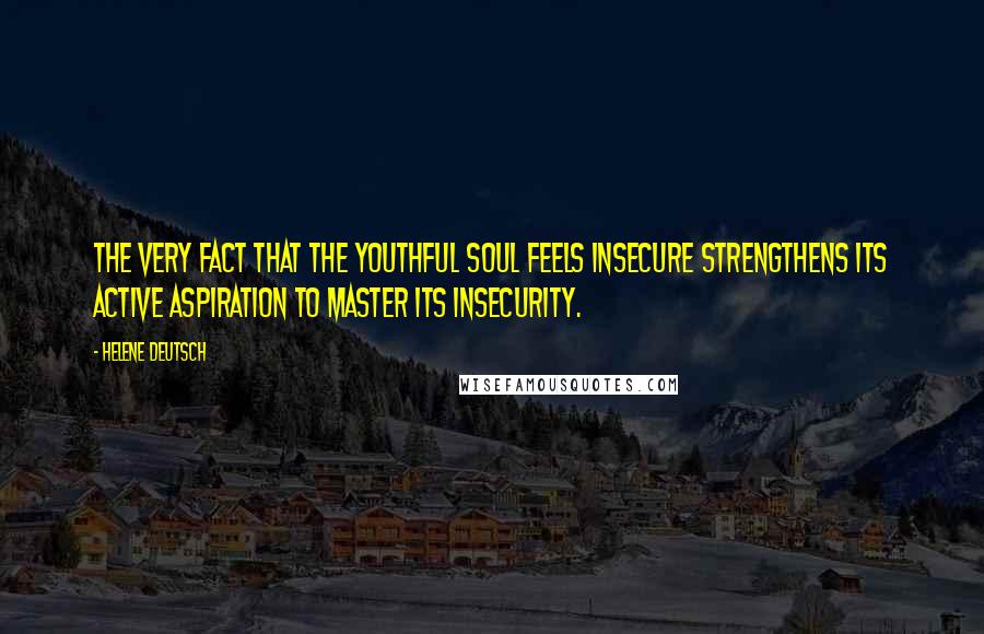 Helene Deutsch Quotes: The very fact that the youthful soul feels insecure strengthens its active aspiration to master its insecurity.