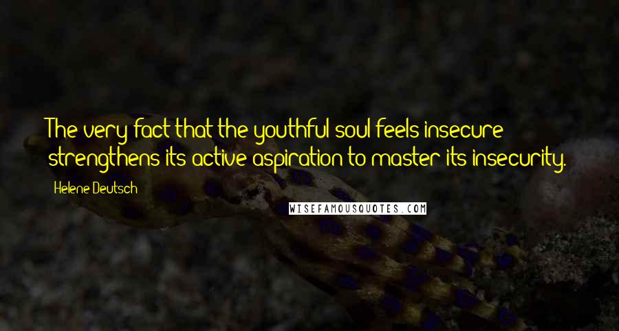 Helene Deutsch Quotes: The very fact that the youthful soul feels insecure strengthens its active aspiration to master its insecurity.