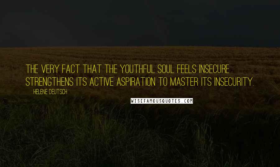 Helene Deutsch Quotes: The very fact that the youthful soul feels insecure strengthens its active aspiration to master its insecurity.