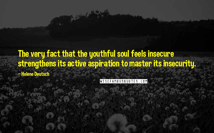 Helene Deutsch Quotes: The very fact that the youthful soul feels insecure strengthens its active aspiration to master its insecurity.