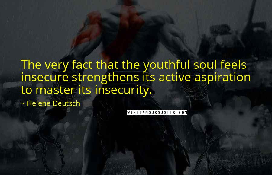 Helene Deutsch Quotes: The very fact that the youthful soul feels insecure strengthens its active aspiration to master its insecurity.